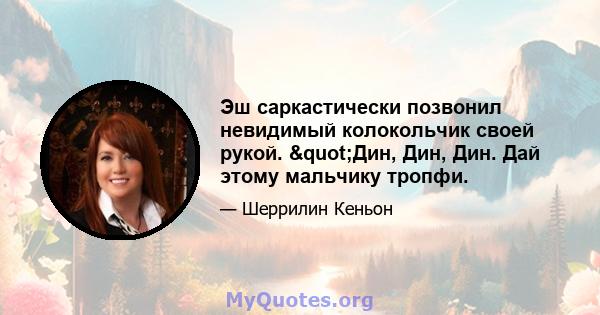 Эш саркастически позвонил невидимый колокольчик своей рукой. "Дин, Дин, Дин. Дай этому мальчику тропфи.