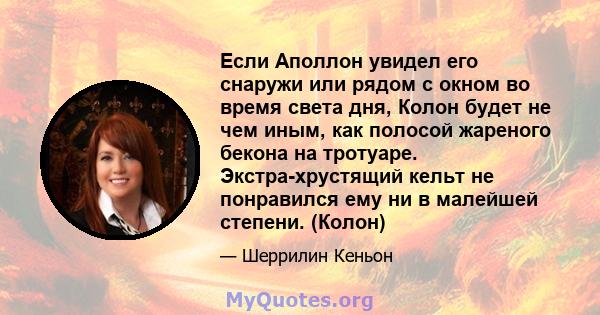 Если Аполлон увидел его снаружи или рядом с окном во время света дня, Колон будет не чем иным, как полосой жареного бекона на тротуаре. Экстра-хрустящий кельт не понравился ему ни в малейшей степени. (Колон)