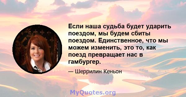 Если наша судьба будет ударить поездом, мы будем сбиты поездом. Единственное, что мы можем изменить, это то, как поезд превращает нас в гамбургер.