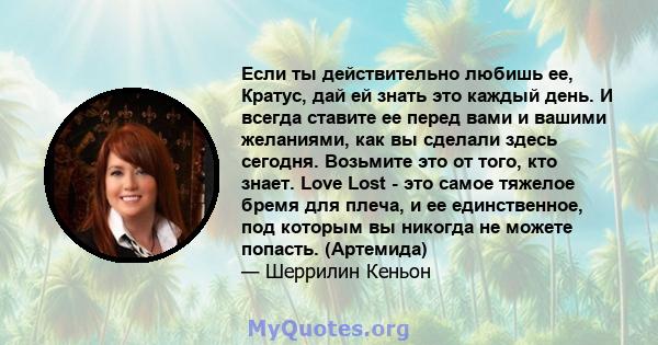 Если ты действительно любишь ее, Кратус, дай ей знать это каждый день. И всегда ставите ее перед вами и вашими желаниями, как вы сделали здесь сегодня. Возьмите это от того, кто знает. Love Lost - это самое тяжелое