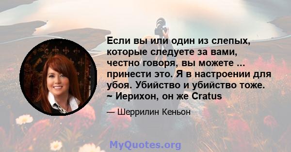 Если вы или один из слепых, которые следуете за вами, честно говоря, вы можете ... принести это. Я в настроении для убоя. Убийство и убийство тоже. ~ Иерихон, он же Cratus