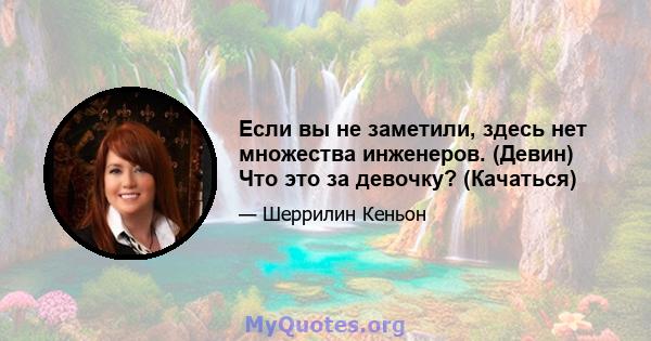 Если вы не заметили, здесь нет множества инженеров. (Девин) Что это за девочку? (Качаться)