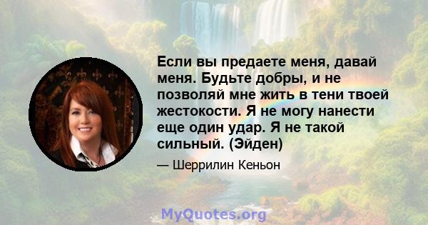 Если вы предаете меня, давай меня. Будьте добры, и не позволяй мне жить в тени твоей жестокости. Я не могу нанести еще один удар. Я не такой сильный. (Эйден)