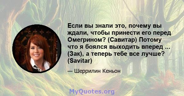 Если вы знали это, почему вы ждали, чтобы принести его перед Омегрином? (Савитар) Потому что я боялся выходить вперед ... (Зак), а теперь тебе все лучше? (Savitar)