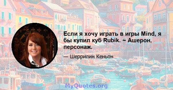 Если я хочу играть в игры Mind, я бы купил куб Rubik. ~ Ашерон, персонаж.