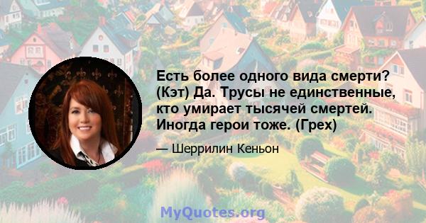 Есть более одного вида смерти? (Кэт) Да. Трусы не единственные, кто умирает тысячей смертей. Иногда герои тоже. (Грех)