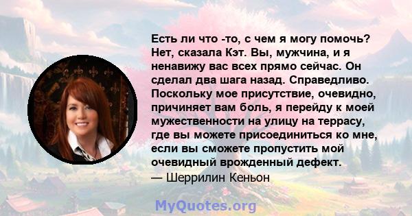 Есть ли что -то, с чем я могу помочь? Нет, сказала Кэт. Вы, мужчина, и я ненавижу вас всех прямо сейчас. Он сделал два шага назад. Справедливо. Поскольку мое присутствие, очевидно, причиняет вам боль, я перейду к моей