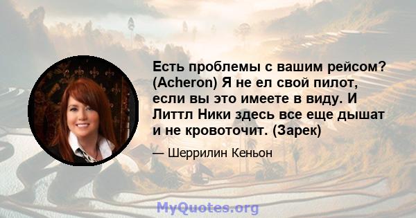 Есть проблемы с вашим рейсом? (Acheron) Я не ел свой пилот, если вы это имеете в виду. И Литтл Ники здесь все еще дышат и не кровоточит. (Зарек)