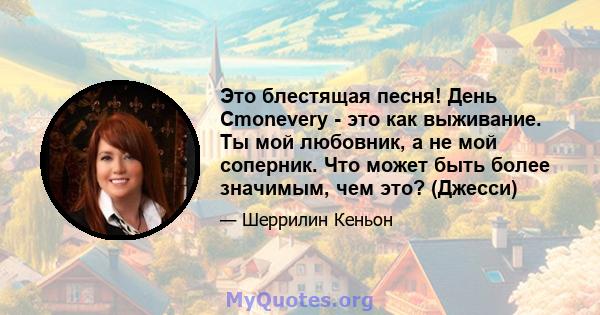 Это блестящая песня! День Cmonevery - это как выживание. Ты мой любовник, а не мой соперник. Что может быть более значимым, чем это? (Джесси)