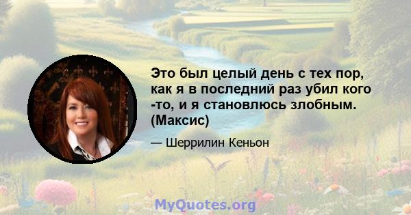 Это был целый день с тех пор, как я в последний раз убил кого -то, и я становлюсь злобным. (Максис)