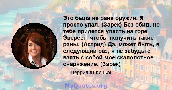 Это была не рана оружия. Я просто упал. (Зарек) Без обид, но тебе придется упасть на горе Эверест, чтобы получить такие раны. (Астрид) Да, может быть, в следующий раз, я не забудьте взять с собой мое скалолотное