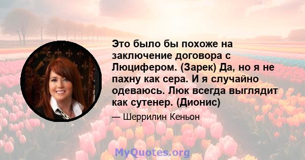 Это было бы похоже на заключение договора с Люцифером. (Зарек) Да, но я не пахну как сера. И я случайно одеваюсь. Люк всегда выглядит как сутенер. (Дионис)