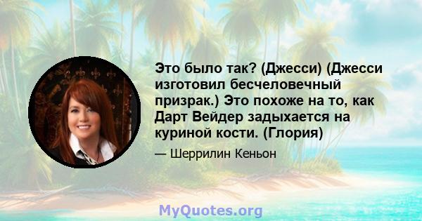 Это было так? (Джесси) (Джесси изготовил бесчеловечный призрак.) Это похоже на то, как Дарт Вейдер задыхается на куриной кости. (Глория)