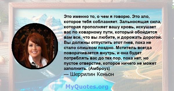 Это именно то, о чем я говорю. Это зло, которое тебя соблазняет. Зальносящая сила, которая прополняет вашу кровь, искушает вас по коварному пути, который обойдется вам все, что вы любите, и дорожать дорогой. Вы должны