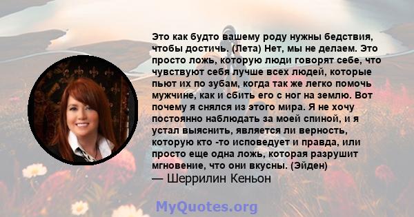 Это как будто вашему роду нужны бедствия, чтобы достичь. (Лета) Нет, мы не делаем. Это просто ложь, которую люди говорят себе, что чувствуют себя лучше всех людей, которые пьют их по зубам, когда так же легко помочь