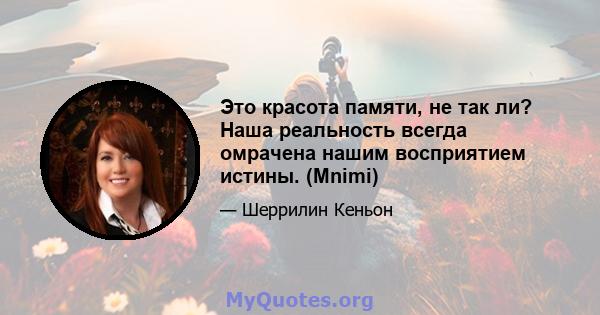 Это красота памяти, не так ли? Наша реальность всегда омрачена нашим восприятием истины. (Mnimi)