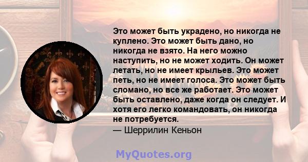 Это может быть украдено, но никогда не куплено. Это может быть дано, но никогда не взято. На него можно наступить, но не может ходить. Он может летать, но не имеет крыльев. Это может петь, но не имеет голоса. Это может