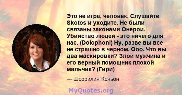 Это не игра, человек. Слушайте Skotos и уходите. Не были связаны законами Онерои. Убийство людей - это ничего для нас. (Dolophoni) Ну, разве вы все не страшно в черном. Ооо. Что вы два маскировки? Злой мужчина и его