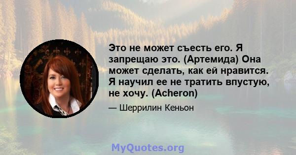 Это не может съесть его. Я запрещаю это. (Артемида) Она может сделать, как ей нравится. Я научил ее не тратить впустую, не хочу. (Acheron)