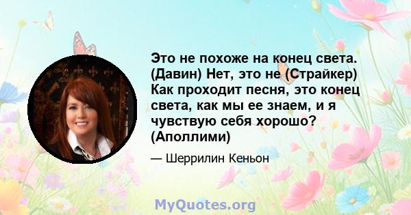 Это не похоже на конец света. (Давин) Нет, это не (Страйкер) Как проходит песня, это конец света, как мы ее знаем, и я чувствую себя хорошо? (Аполлими)