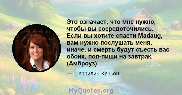 Это означает, что мне нужно, чтобы вы сосредоточились. Если вы хотите спасти Madaug, вам нужно послушать меня, иначе, и смерть будут съесть вас обоих, поп-пищи на завтрак. (Амброуз)