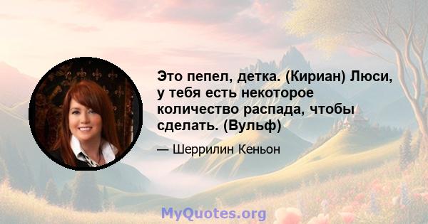 Это пепел, детка. (Кириан) Люси, у тебя есть некоторое количество распада, чтобы сделать. (Вульф)