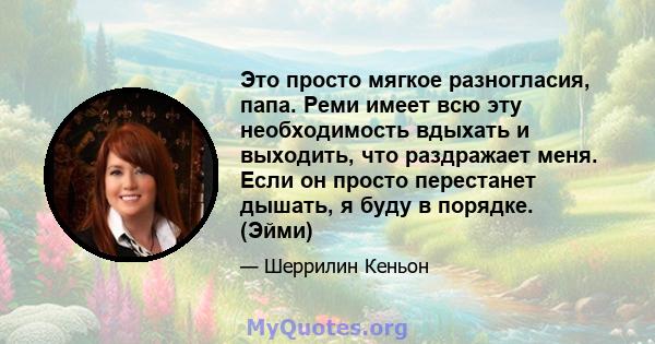 Это просто мягкое разногласия, папа. Реми имеет всю эту необходимость вдыхать и выходить, что раздражает меня. Если он просто перестанет дышать, я буду в порядке. (Эйми)