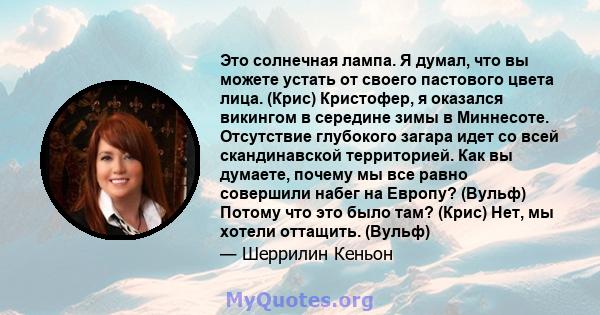 Это солнечная лампа. Я думал, что вы можете устать от своего пастового цвета лица. (Крис) Кристофер, я оказался викингом в середине зимы в Миннесоте. Отсутствие глубокого загара идет со всей скандинавской территорией.