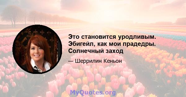 Это становится уродливым. Эбигейл, как мои прадедры. Солнечный заход