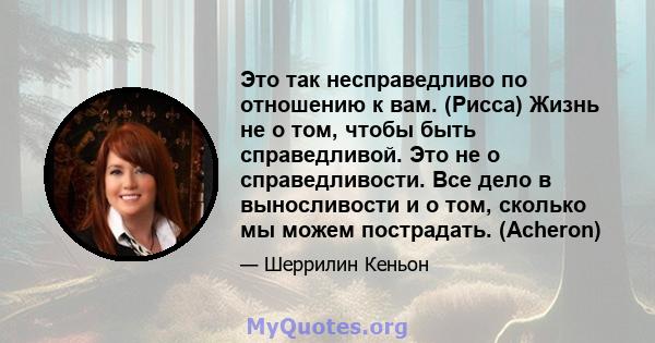 Это так несправедливо по отношению к вам. (Рисса) Жизнь не о том, чтобы быть справедливой. Это не о справедливости. Все дело в выносливости и о том, сколько мы можем пострадать. (Acheron)