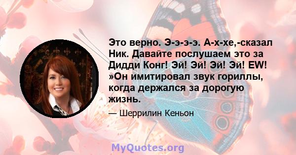 Это верно. Э-э-э-э. А-х-хе,-сказал Ник. Давайте послушаем это за Дидди Конг! Эй! Эй! Эй! Эй! EW! »Он имитировал звук гориллы, когда держался за дорогую жизнь.