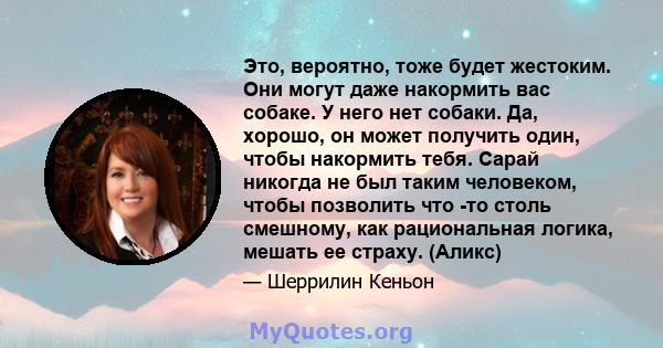 Это, вероятно, тоже будет жестоким. Они могут даже накормить вас собаке. У него нет собаки. Да, хорошо, он может получить один, чтобы накормить тебя. Сарай никогда не был таким человеком, чтобы позволить что -то столь