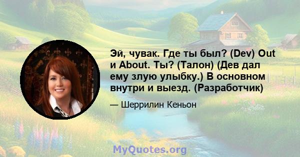 Эй, чувак. Где ты был? (Dev) Out и About. Ты? (Талон) (Дев дал ему злую улыбку.) В основном внутри и выезд. (Разработчик)