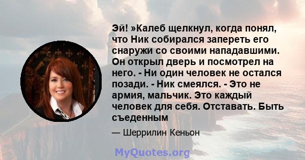 Эй! »Калеб щелкнул, когда понял, что Ник собирался запереть его снаружи со своими нападавшими. Он открыл дверь и посмотрел на него. - Ни один человек не остался позади. - Ник смеялся. - Это не армия, мальчик. Это каждый 