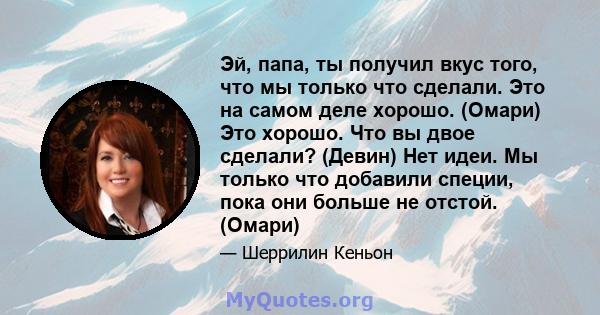 Эй, папа, ты получил вкус того, что мы только что сделали. Это на самом деле хорошо. (Омари) Это хорошо. Что вы двое сделали? (Девин) Нет идеи. Мы только что добавили специи, пока они больше не отстой. (Омари)