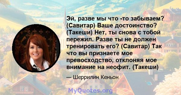 Эй, разве мы что -то забываем? (Савитар) Ваше достоинство? (Такеши) Нет, ты снова с тобой пережил. Разве ты не должен тренировать его? (Савитар) Так что вы признаете мое превосходство, отклоняя мое внимание на неофит.