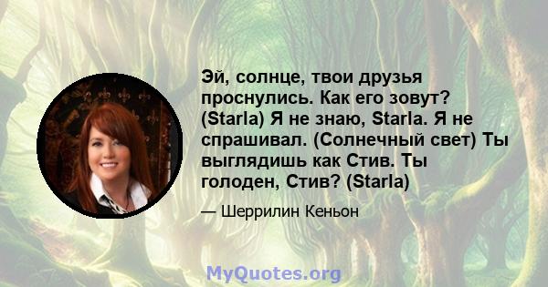 Эй, солнце, твои друзья проснулись. Как его зовут? (Starla) Я не знаю, Starla. Я не спрашивал. (Солнечный свет) Ты выглядишь как Стив. Ты голоден, Стив? (Starla)