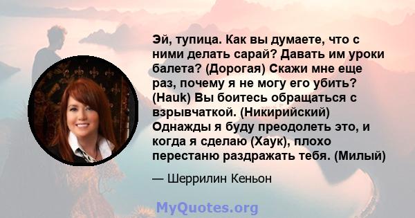 Эй, тупица. Как вы думаете, что с ними делать сарай? Давать им уроки балета? (Дорогая) Скажи мне еще раз, почему я не могу его убить? (Hauk) Вы боитесь обращаться с взрывчаткой. (Никирийский) Однажды я буду преодолеть