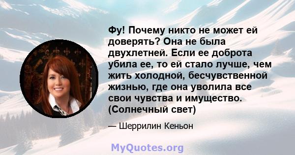 Фу! Почему никто не может ей доверять? Она не была двухлетней. Если ее доброта убила ее, то ей стало лучше, чем жить холодной, бесчувственной жизнью, где она уволила все свои чувства и имущество. (Солнечный свет)