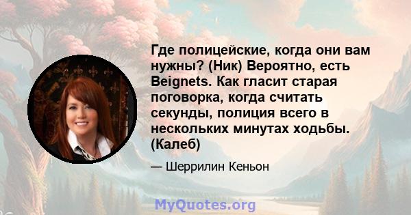 Где полицейские, когда они вам нужны? (Ник) Вероятно, есть Beignets. Как гласит старая поговорка, когда считать секунды, полиция всего в нескольких минутах ходьбы. (Калеб)