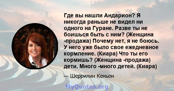 Где вы нашли Андарион? Я никогда раньше не видел ни одного на Гуране. Разве ты не боишься быть с ним? (Женщина -продажа) Почему нет, я не боюсь. У него уже было свое ежедневное кормление. (Киара) Что ты его кормишь?