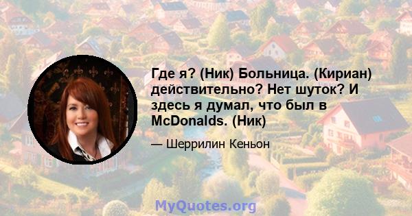 Где я? (Ник) Больница. (Кириан) действительно? Нет шуток? И здесь я думал, что был в McDonalds. (Ник)