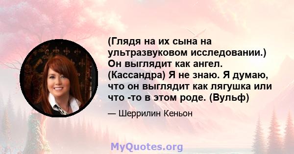 (Глядя на их сына на ультразвуковом исследовании.) Он выглядит как ангел. (Кассандра) Я не знаю. Я думаю, что он выглядит как лягушка или что -то в этом роде. (Вульф)