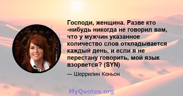 Господи, женщина. Разве кто -нибудь никогда не говорил вам, что у мужчин указанное количество слов откладывается каждый день, и если я не перестану говорить, мой язык взорвется? (SYN)