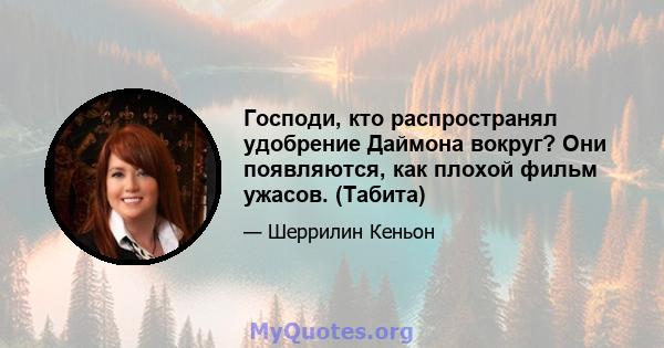 Господи, кто распространял удобрение Даймона вокруг? Они появляются, как плохой фильм ужасов. (Табита)