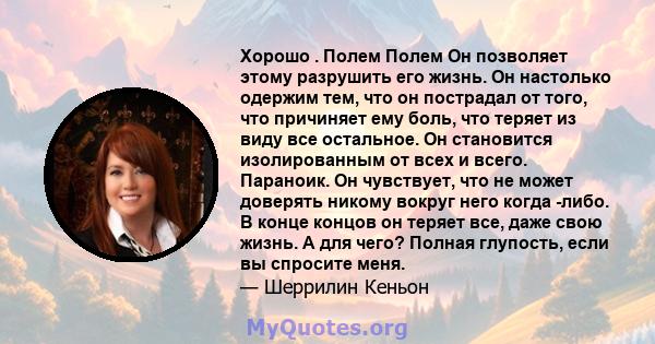 Хорошо . Полем Полем Он позволяет этому разрушить его жизнь. Он настолько одержим тем, что он пострадал от того, что причиняет ему боль, что теряет из виду все остальное. Он становится изолированным от всех и всего.