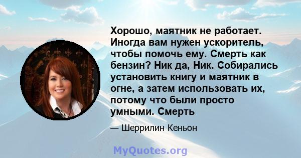 Хорошо, маятник не работает. Иногда вам нужен ускоритель, чтобы помочь ему. Смерть как бензин? Ник да, Ник. Собирались установить книгу и маятник в огне, а затем использовать их, потому что были просто умными. Смерть