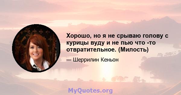 Хорошо, но я не срываю голову с курицы вуду и не пью что -то отвратительное. (Милость)