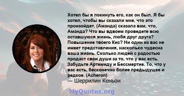 Хотел бы я покинуть его, как он был. Я бы хотел, чтобы вы сказали мне, что это произойдет. (Аманда) сказала вам, что, Аманда? Что вы вдвоем проведете всю оставшуюся жизнь, любя друг друга? Повышение твоего Кис? Ни один