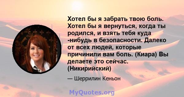 Хотел бы я забрать твою боль. Хотел бы я вернуться, когда ты родился, и взять тебя куда -нибудь в безопасности. Далеко от всех людей, которые причинили вам боль. (Киара) Вы делаете это сейчас. (Никирийский)